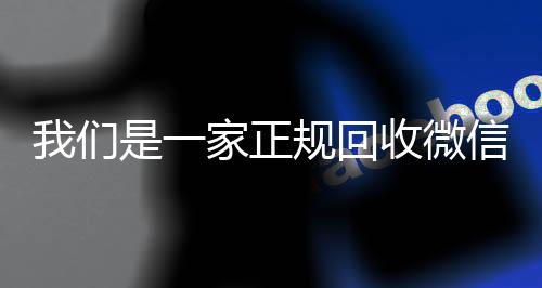 我们是一家正规回收收购微信号秒结账微信号的平台(回收微信账号的平台)